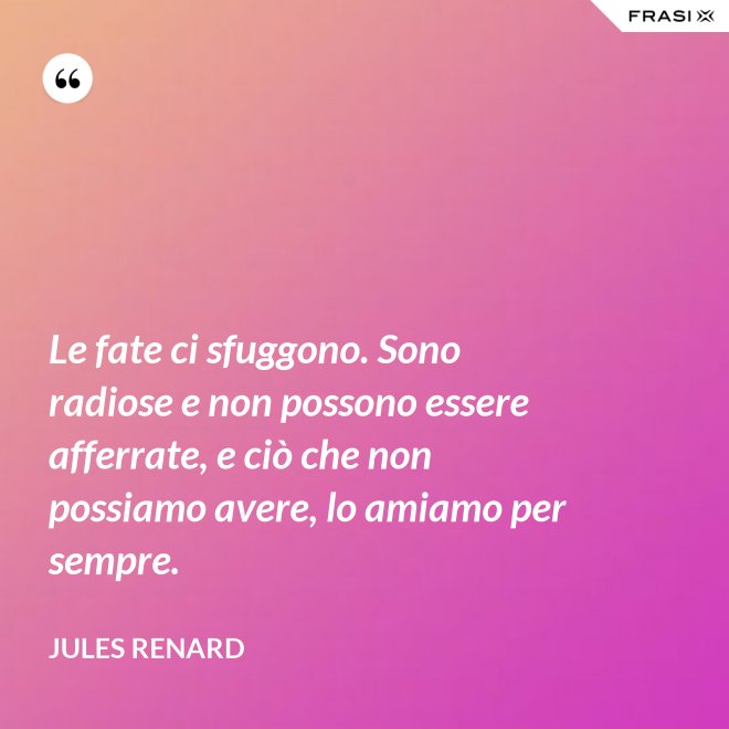 Le fate ci sfuggono. Sono radiose e non possono essere afferrate, e ciò che non possiamo avere, lo amiamo per sempre. - Jules Renard