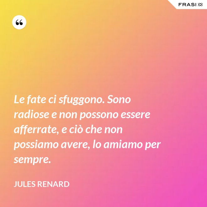 Le fate ci sfuggono. Sono radiose e non possono essere afferrate, e ciò che non possiamo avere, lo amiamo per sempre. - Jules Renard