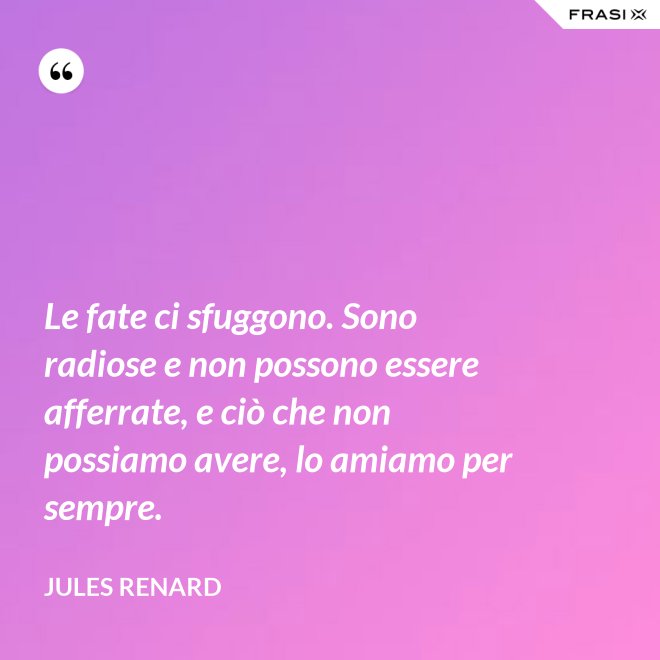 Le fate ci sfuggono. Sono radiose e non possono essere afferrate, e ciò che non possiamo avere, lo amiamo per sempre. - Jules Renard
