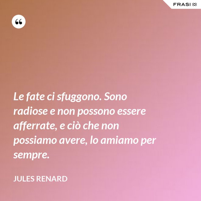Le fate ci sfuggono. Sono radiose e non possono essere afferrate, e ciò che non possiamo avere, lo amiamo per sempre. - Jules Renard