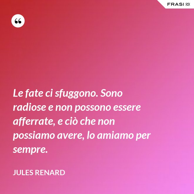Le fate ci sfuggono. Sono radiose e non possono essere afferrate, e ciò che non possiamo avere, lo amiamo per sempre. - Jules Renard