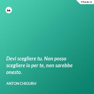 Devi scegliere tu. Non posso scegliere io per te, non sarebbe onesto. - Anton Chigurh