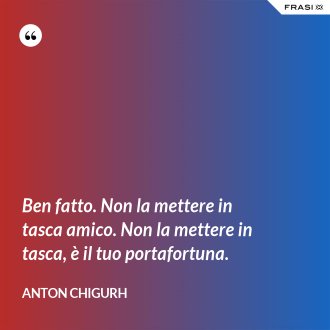 Ben fatto. Non la mettere in tasca amico. Non la mettere in tasca, è il tuo portafortuna. - Anton Chigurh