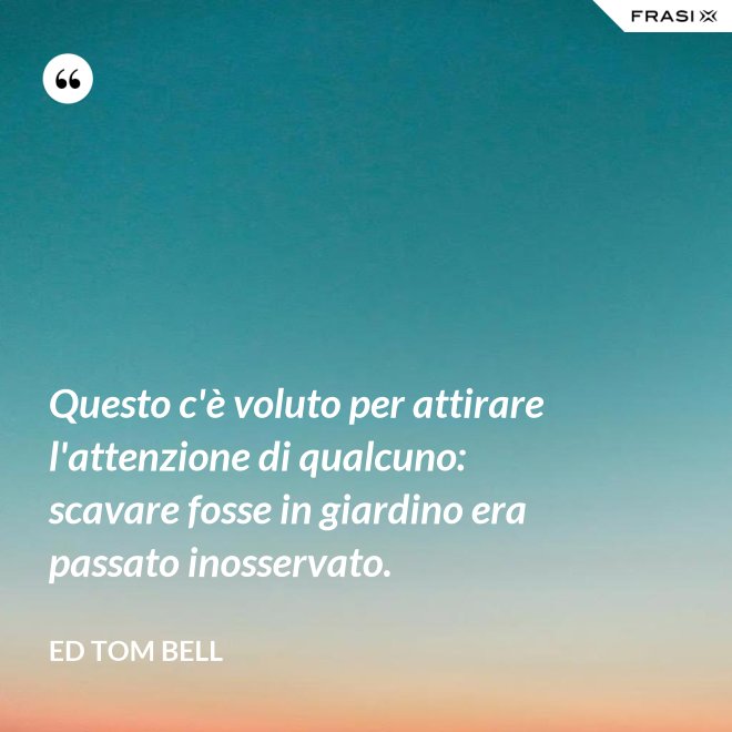 Questo c'è voluto per attirare l'attenzione di qualcuno: scavare fosse in giardino era passato inosservato. - Ed Tom Bell