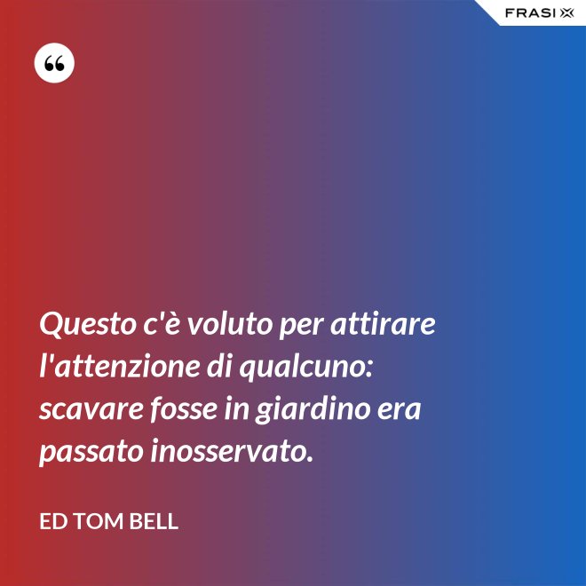Questo c'è voluto per attirare l'attenzione di qualcuno: scavare fosse in giardino era passato inosservato. - Ed Tom Bell