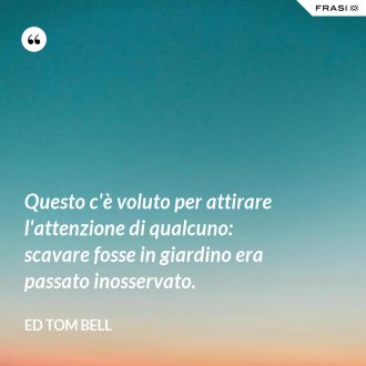 Questo c'è voluto per attirare l'attenzione di qualcuno: scavare fosse in giardino era passato inosservato. - Ed Tom Bell