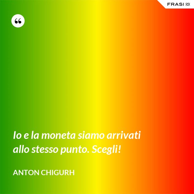 Io e la moneta siamo arrivati allo stesso punto. Scegli! - Anton Chigurh