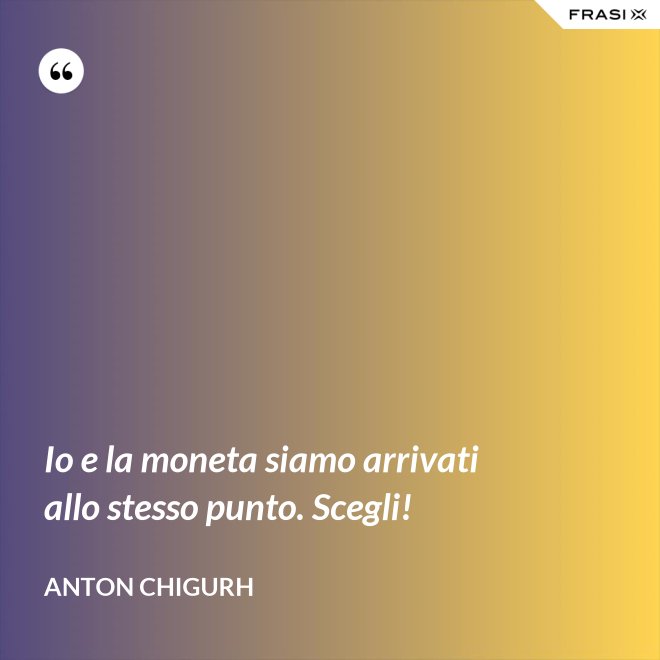Io e la moneta siamo arrivati allo stesso punto. Scegli! - Anton Chigurh