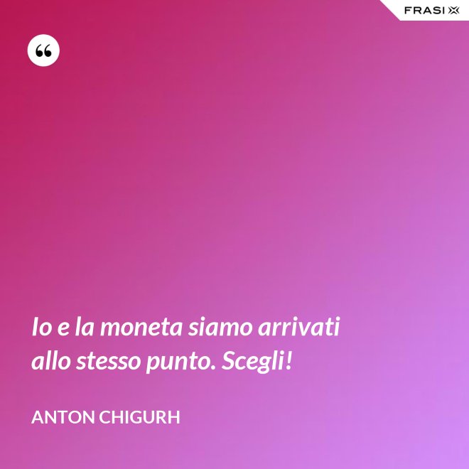 Io e la moneta siamo arrivati allo stesso punto. Scegli! - Anton Chigurh
