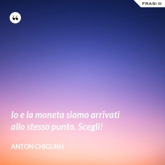 Io e la moneta siamo arrivati allo stesso punto. Scegli! - Anton Chigurh