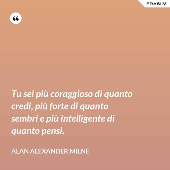 Tu sei più coraggioso di quanto credi, più forte di quanto sembri e più intelligente di quanto pensi. - Alan Alexander Milne