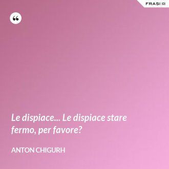 Le dispiace... Le dispiace stare fermo, per favore? - Anton Chigurh