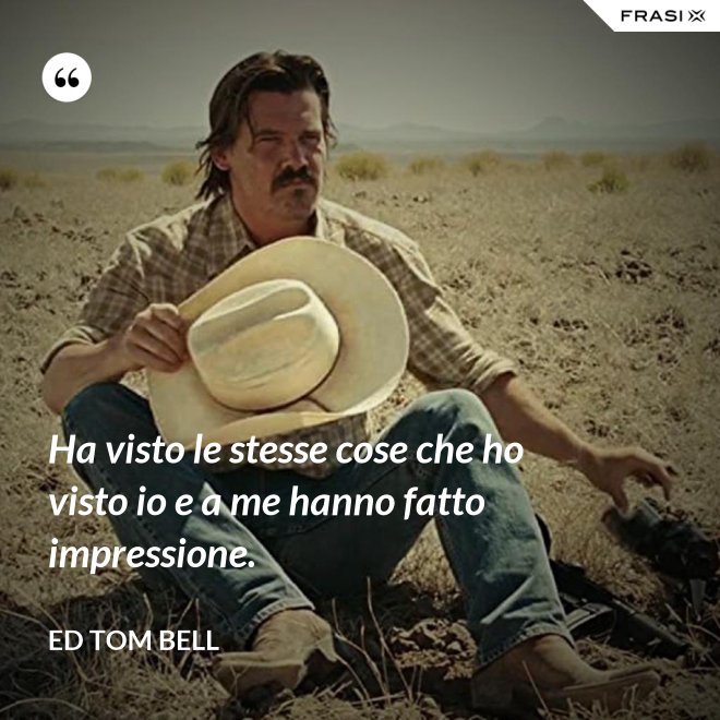 Ha visto le stesse cose che ho visto io e a me hanno fatto impressione. - Ed Tom Bell