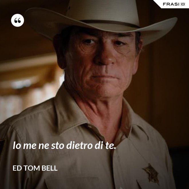 Io me ne sto dietro di te. - Ed Tom Bell