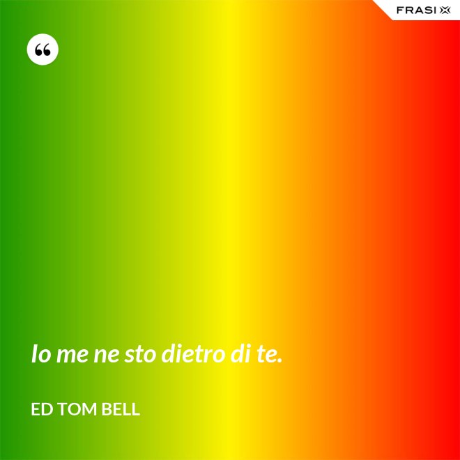 Io me ne sto dietro di te. - Ed Tom Bell