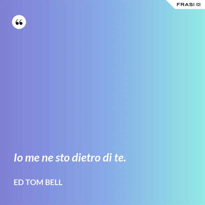 Io me ne sto dietro di te. - Ed Tom Bell