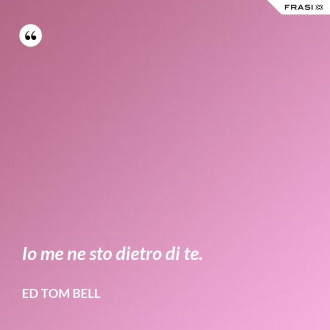 Io me ne sto dietro di te. - Ed Tom Bell