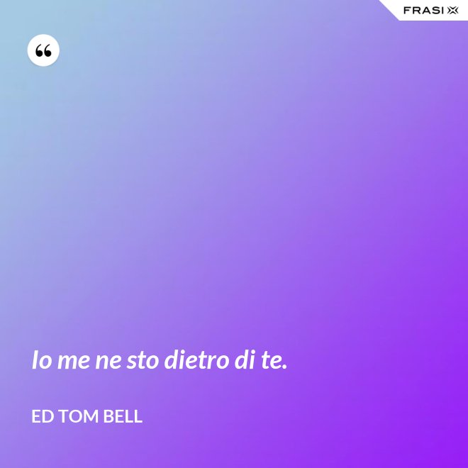 Io me ne sto dietro di te. - Ed Tom Bell