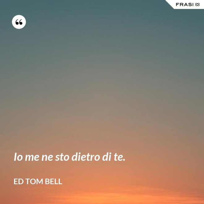 Io me ne sto dietro di te. - Ed Tom Bell