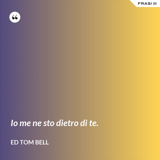 Io me ne sto dietro di te. - Ed Tom Bell