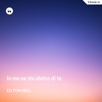 Io me ne sto dietro di te. - Ed Tom Bell