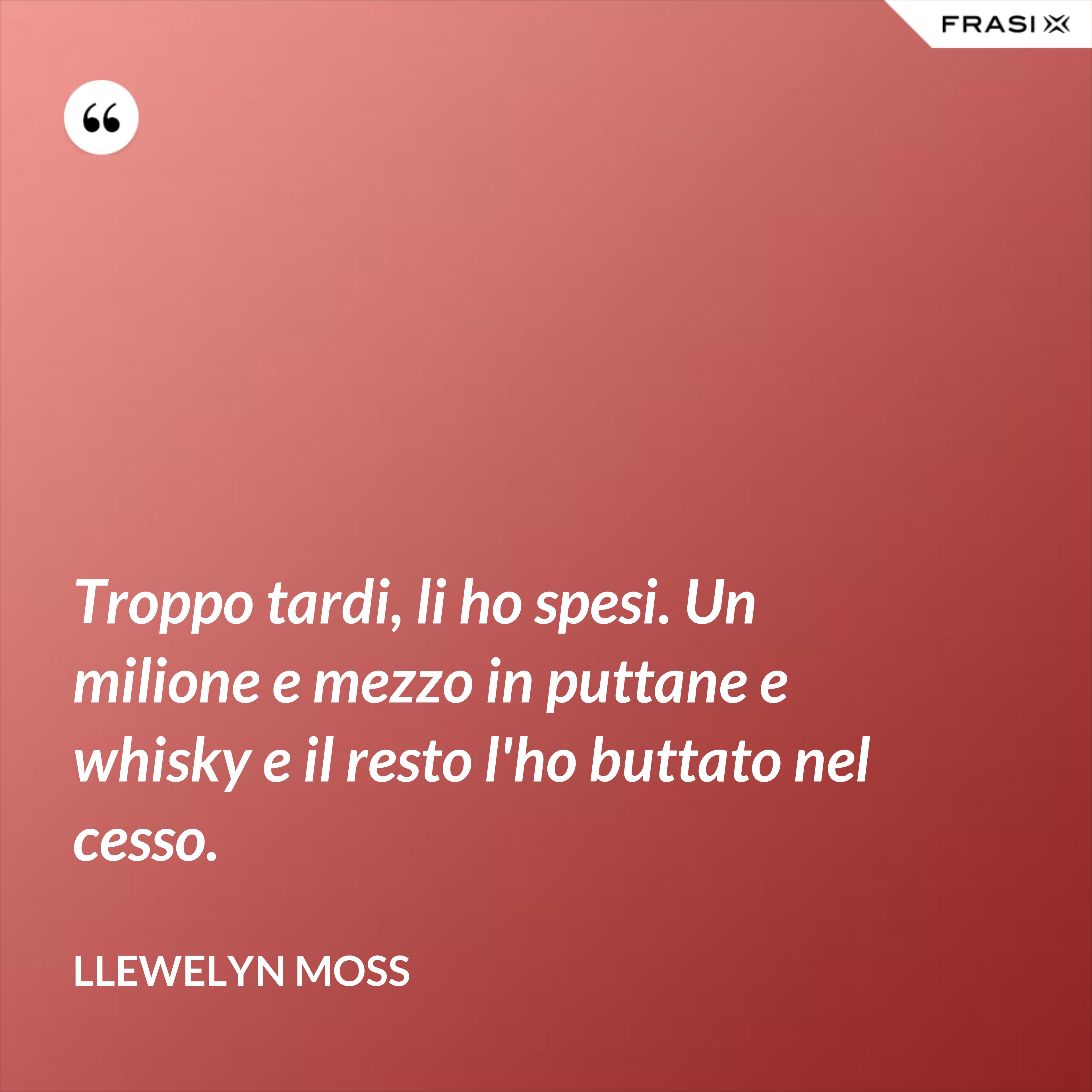 Troppo tardi, li ho spesi. Un milione e mezzo in puttane e whisky e il resto l'ho buttato nel cesso. - Llewelyn Moss