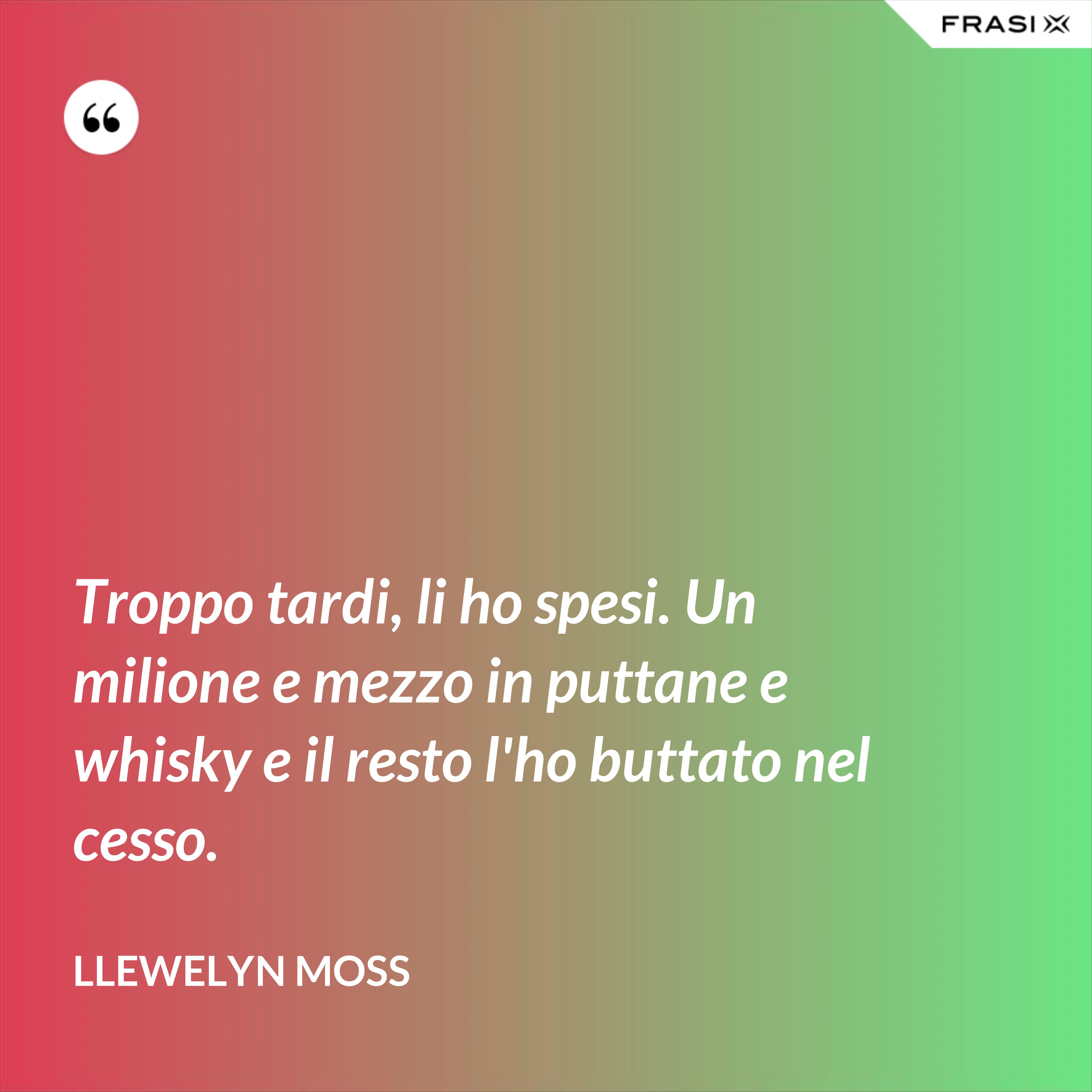 Troppo tardi, li ho spesi. Un milione e mezzo in puttane e whisky e il resto l'ho buttato nel cesso. - Llewelyn Moss