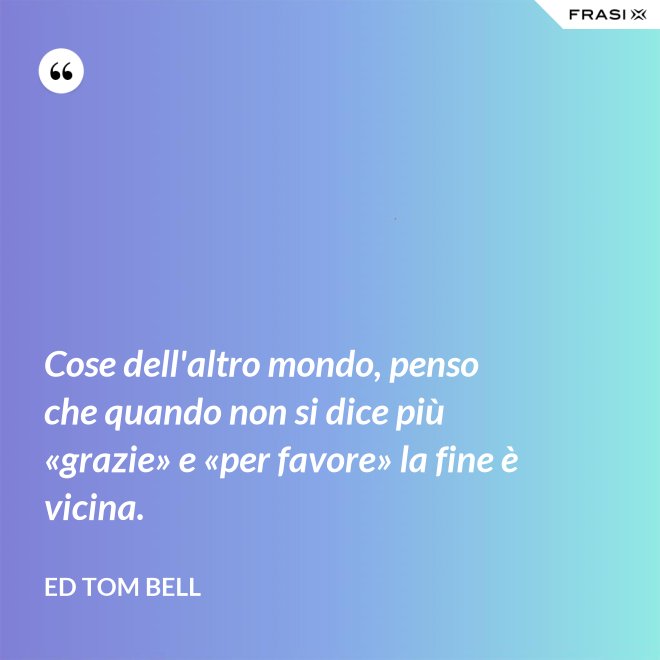 Cose dell'altro mondo, penso che quando non si dice più «grazie» e «per favore» la fine è vicina. - Ed Tom Bell