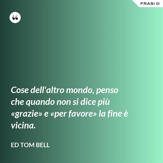 Cose dell'altro mondo, penso che quando non si dice più «grazie» e «per favore» la fine è vicina. - Ed Tom Bell