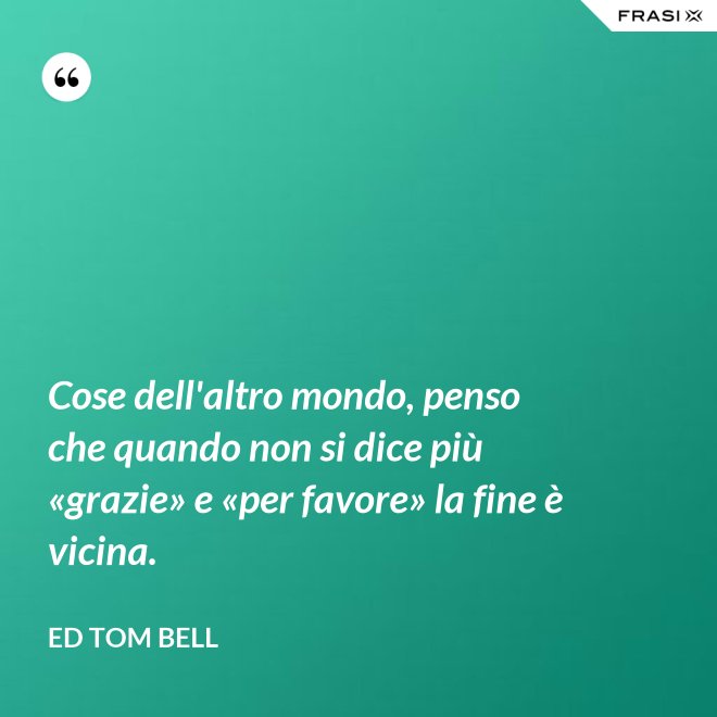 Cose dell'altro mondo, penso che quando non si dice più «grazie» e «per favore» la fine è vicina. - Ed Tom Bell