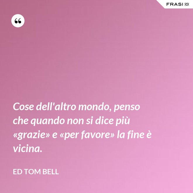 Cose dell'altro mondo, penso che quando non si dice più «grazie» e «per favore» la fine è vicina. - Ed Tom Bell