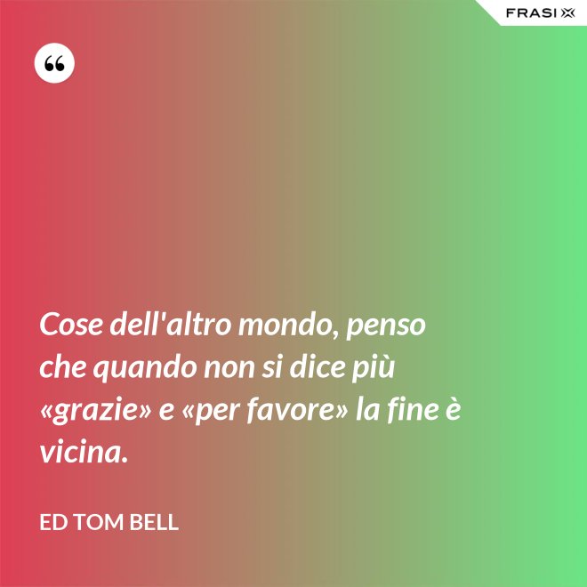 Cose dell'altro mondo, penso che quando non si dice più «grazie» e «per favore» la fine è vicina. - Ed Tom Bell