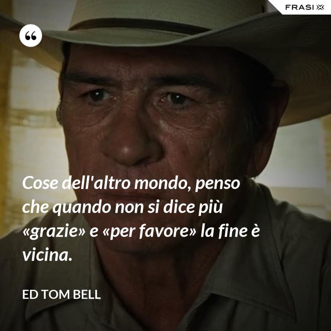 Cose dell'altro mondo, penso che quando non si dice più «grazie» e «per favore» la fine è vicina. - Ed Tom Bell
