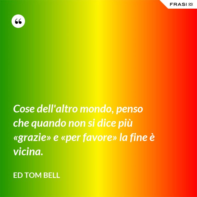 Cose dell'altro mondo, penso che quando non si dice più «grazie» e «per favore» la fine è vicina. - Ed Tom Bell
