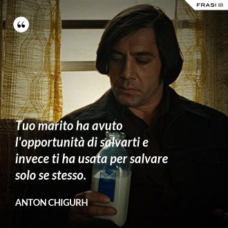 Tuo marito ha avuto l'opportunità di salvarti e invece ti ha usata per salvare solo se stesso. - Anton Chigurh