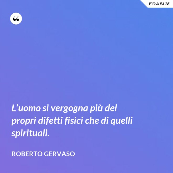 L’uomo si vergogna più dei propri difetti fisici che di quelli spirituali. - Roberto Gervaso