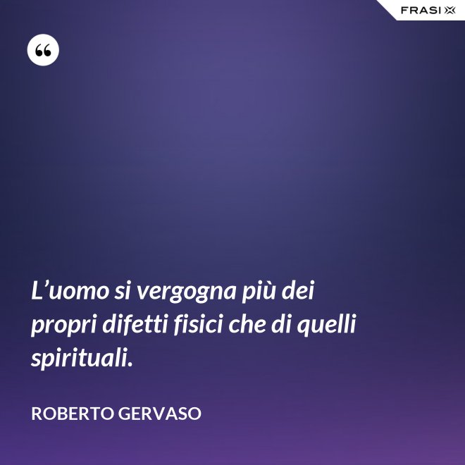 L’uomo si vergogna più dei propri difetti fisici che di quelli spirituali. - Roberto Gervaso