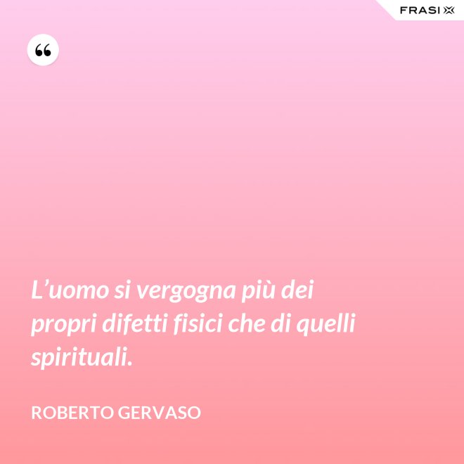 L’uomo si vergogna più dei propri difetti fisici che di quelli spirituali. - Roberto Gervaso