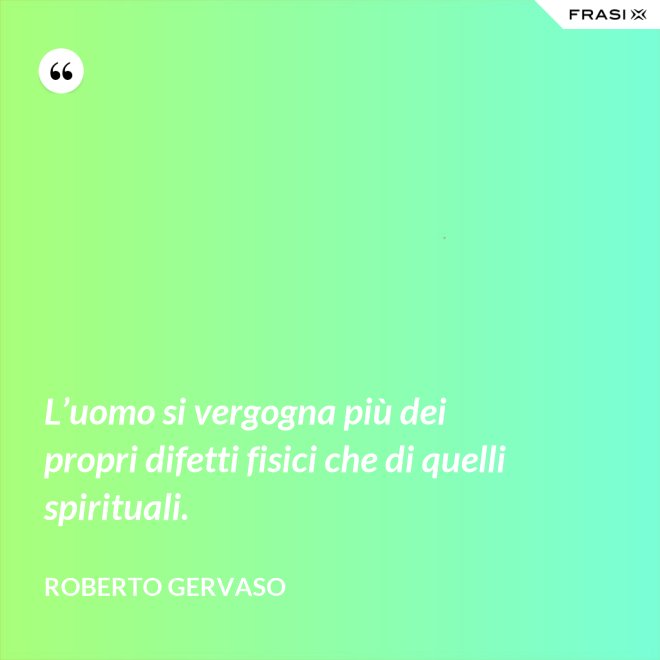 L’uomo si vergogna più dei propri difetti fisici che di quelli spirituali. - Roberto Gervaso
