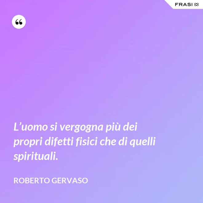 L’uomo si vergogna più dei propri difetti fisici che di quelli spirituali. - Roberto Gervaso