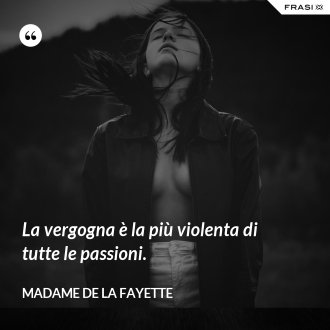 La vergogna è la più violenta di tutte le passioni. - Madame de La Fayette