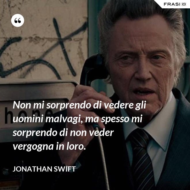 Non mi sorprendo di vedere gli uomini malvagi, ma spesso mi sorprendo di non veder vergogna in loro. - Jonathan Swift