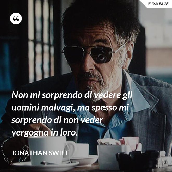 Non mi sorprendo di vedere gli uomini malvagi, ma spesso mi sorprendo di non veder vergogna in loro. - Jonathan Swift