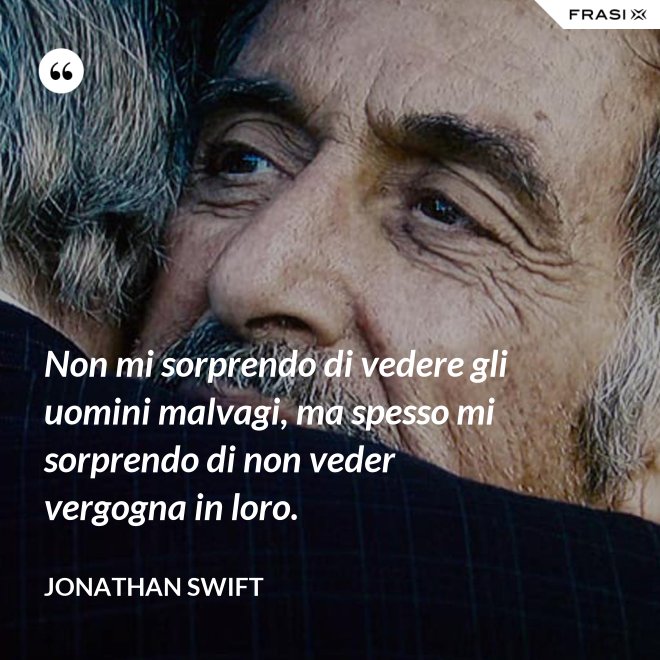 Non mi sorprendo di vedere gli uomini malvagi, ma spesso mi sorprendo di non veder vergogna in loro. - Jonathan Swift