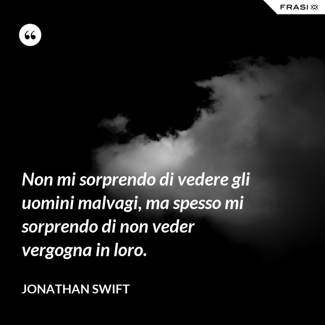 Non mi sorprendo di vedere gli uomini malvagi, ma spesso mi sorprendo di non veder vergogna in loro. - Jonathan Swift