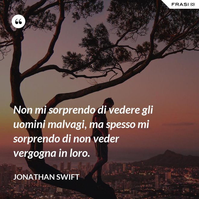 Non mi sorprendo di vedere gli uomini malvagi, ma spesso mi sorprendo di non veder vergogna in loro. - Jonathan Swift