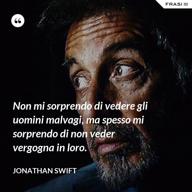 Non mi sorprendo di vedere gli uomini malvagi, ma spesso mi sorprendo di non veder vergogna in loro. - Jonathan Swift