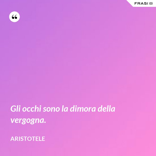 Gli occhi sono la dimora della vergogna. - Aristotele
