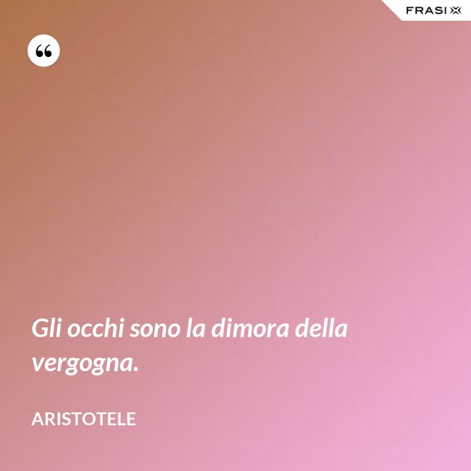 Gli occhi sono la dimora della vergogna. - Aristotele