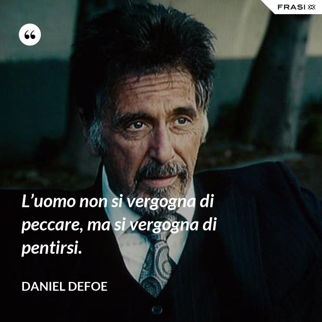 L’uomo non si vergogna di peccare, ma si vergogna di pentirsi. - Daniel Defoe